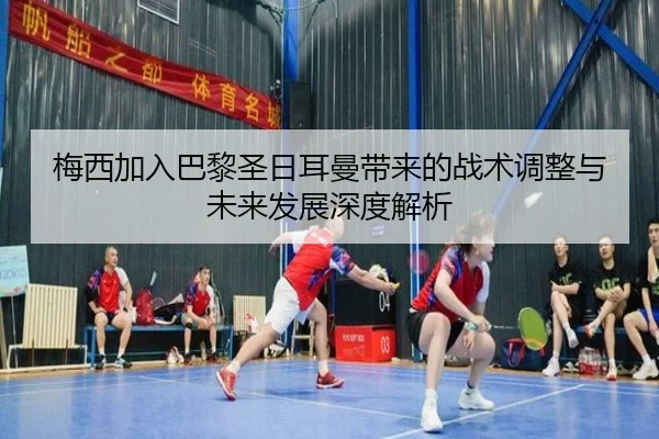 梅西加入巴黎圣日耳曼带来的战术调整与未来发展深度解析