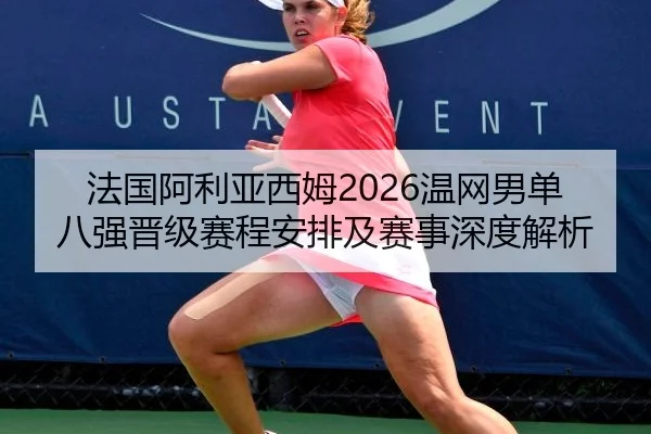 法国阿利亚西姆2026温网男单八强晋级赛程安排及赛事深度解析
