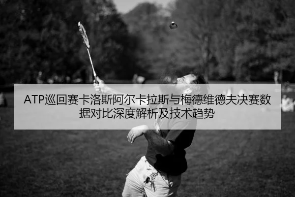 ATP巡回赛卡洛斯阿尔卡拉斯与梅德维德夫决赛数据对比深度解析及技术趋势