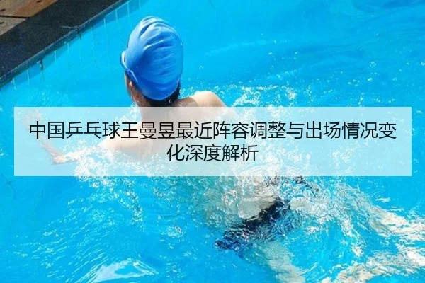 中国乒乓球王曼昱最近阵容调整与出场情况变化深度解析