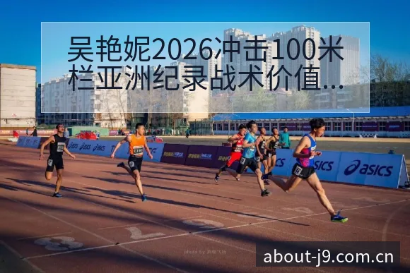 吴艳妮2026冲击100米栏亚洲纪录战术价值解析 - 九游会