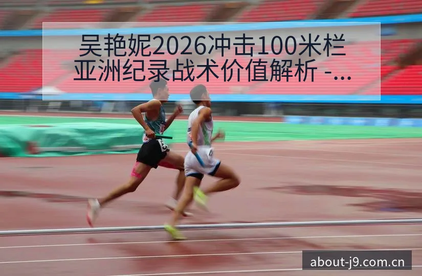 吴艳妮2026冲击100米栏亚洲纪录战术价值解析 - 九游会