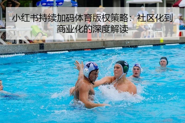 小红书持续加码体育版权策略：社区化到商业化的深度解读